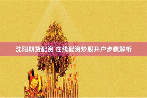 沈阳期货配资 在线配资炒股开户步骤解析