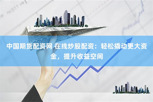中国期货配资网 在线炒股配资：轻松撬动更大资金，提升收益空间