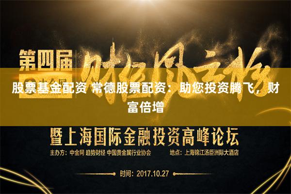 股票基金配资 常德股票配资：助您投资腾飞，财富倍增