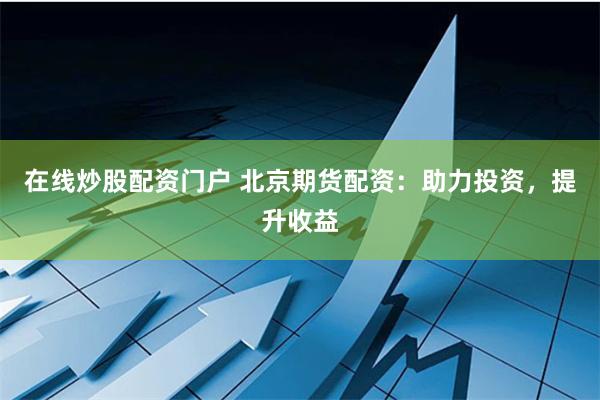 在线炒股配资门户 北京期货配资：助力投资，提升收益