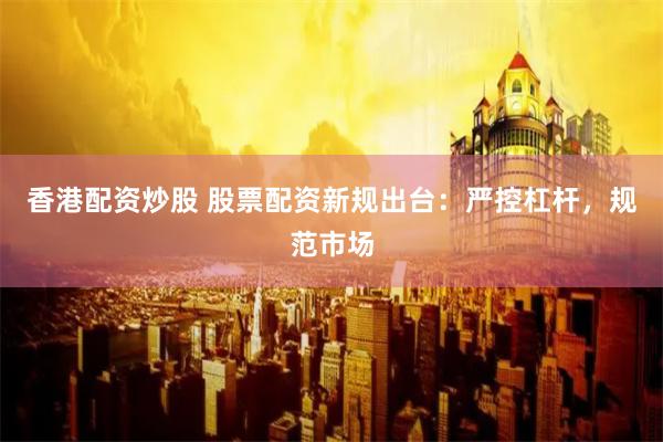 香港配资炒股 股票配资新规出台：严控杠杆，规范市场