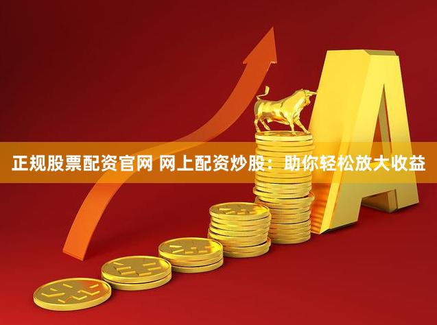 正规股票配资官网 网上配资炒股：助你轻松放大收益