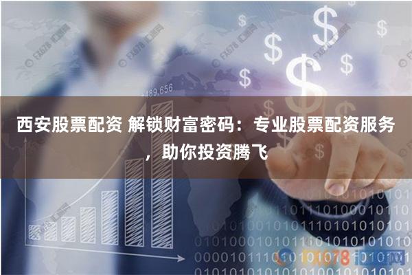 西安股票配资 解锁财富密码：专业股票配资服务，助你投资腾飞