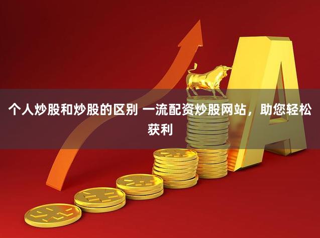 个人炒股和炒股的区别 一流配资炒股网站，助您轻松获利